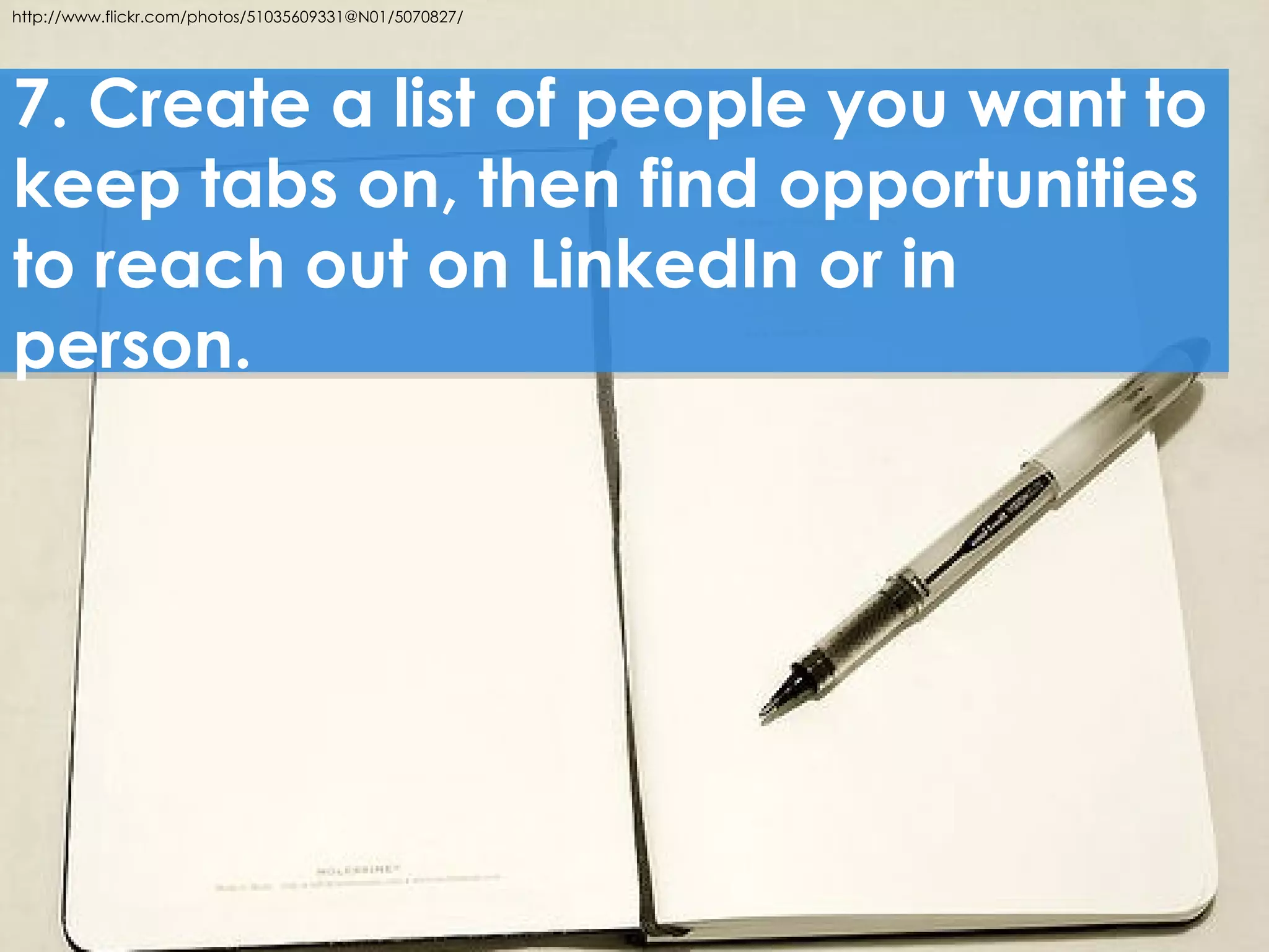 http://www.flickr.com/photos/51035609331@N01/5070827/




7. Create a list of people you want to
keep tabs on, then find opportunities
to reach out on LinkedIn or in
person.
 