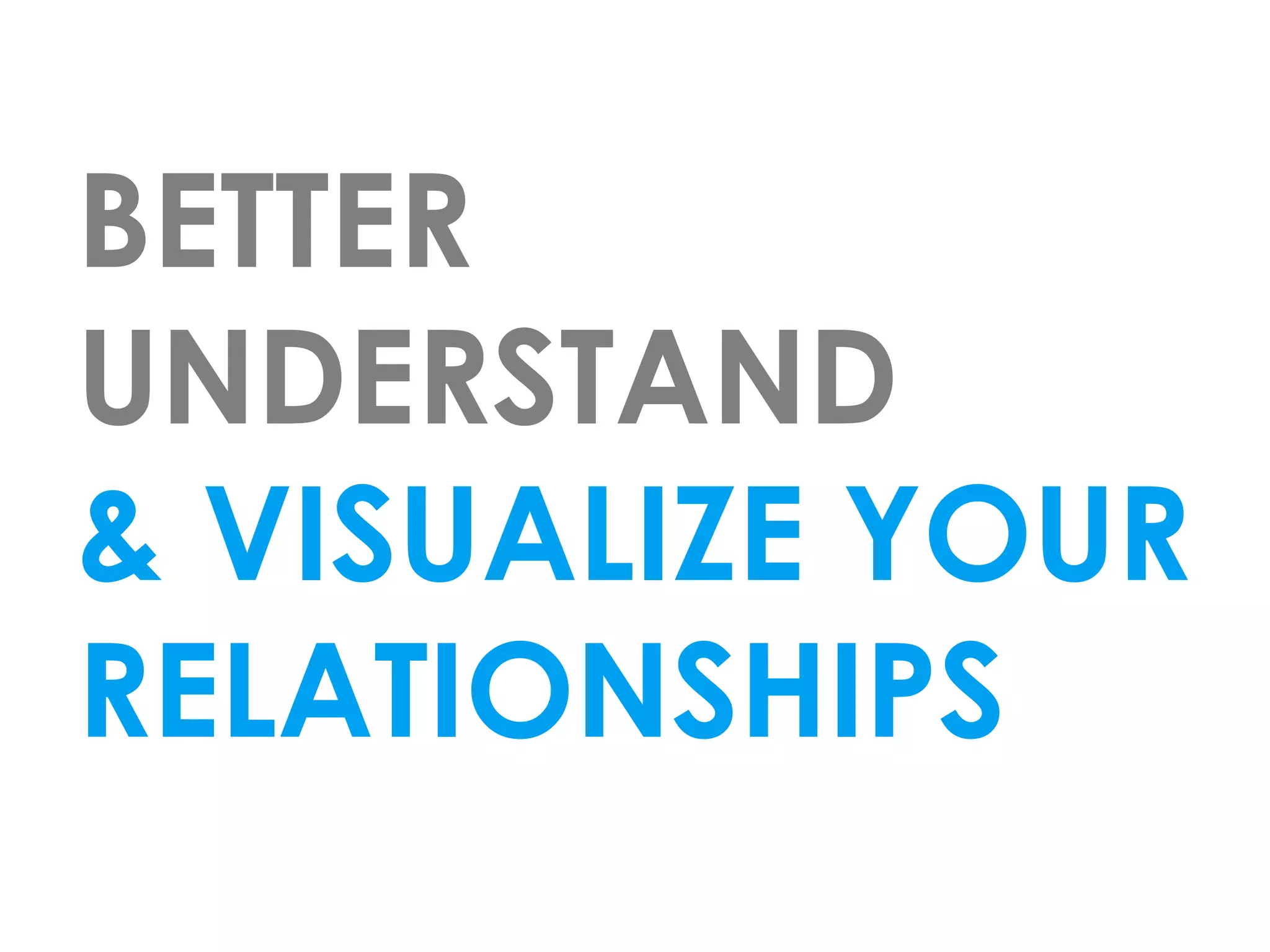 BETTER
UNDERSTAND
& VISUALIZE YOUR
RELATIONSHIPS
 