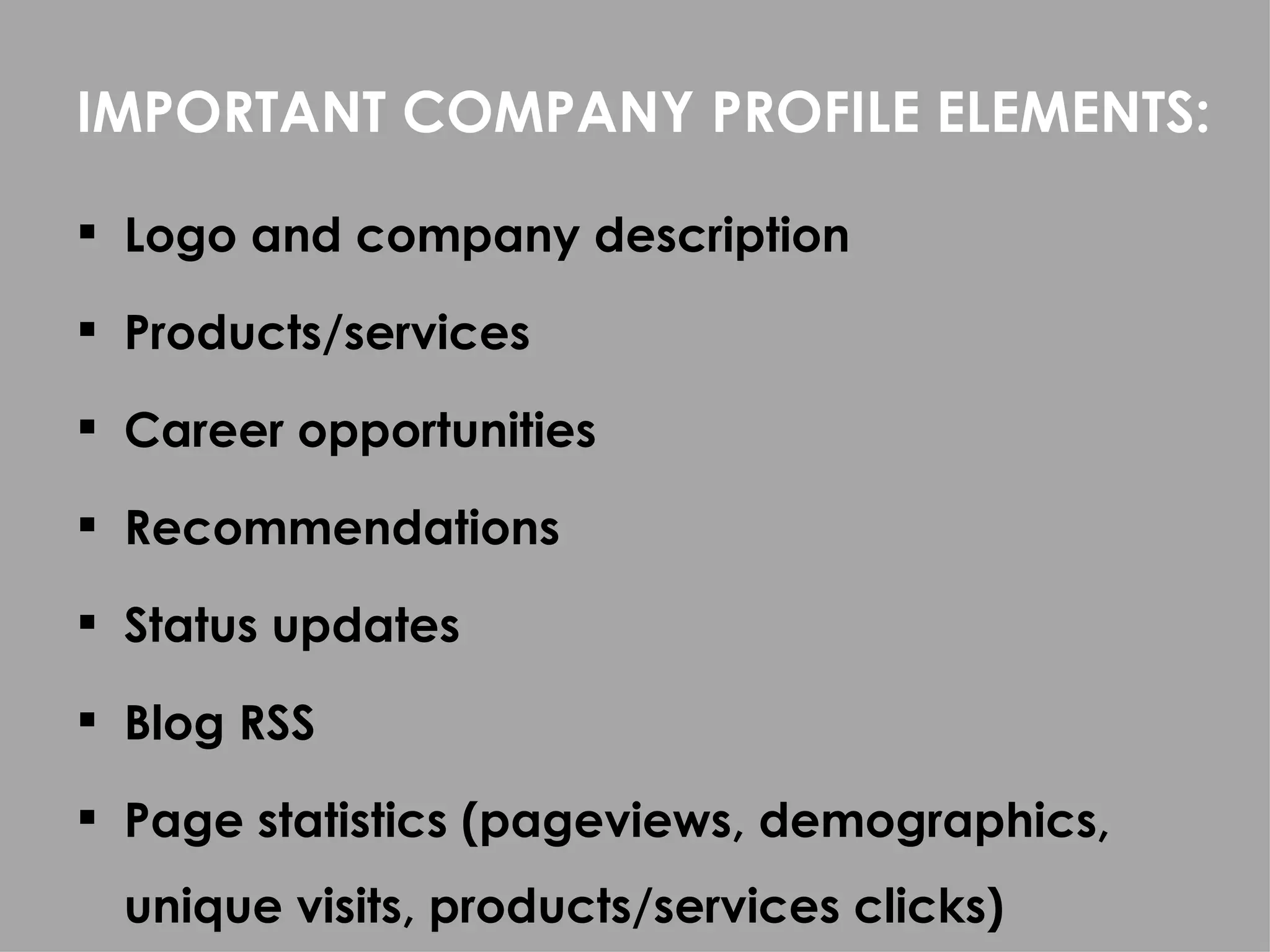 IMPORTANT COMPANY PROFILE ELEMENTS:

 Logo and company description

 Products/services

 Career opportunities

 Recommendations

 Status updates

 Blog RSS

 Page statistics (pageviews, demographics,
  unique visits, products/services clicks)
 