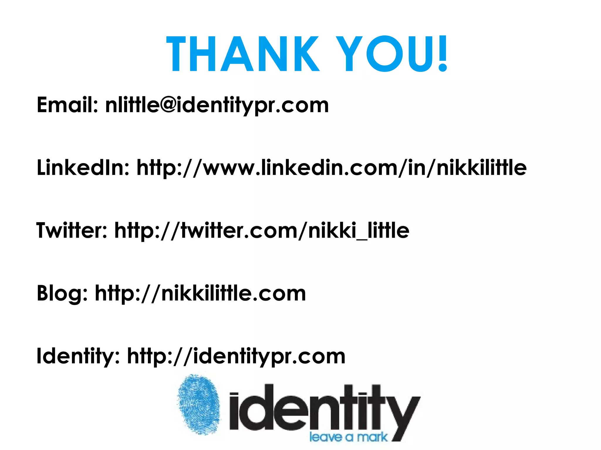 THANK YOU!
Email: nlittle@identitypr.com

LinkedIn: http://www.linkedin.com/in/nikkilittle

Twitter: http://twitter.com/nikki_little

Blog: http://nikkilittle.com

Identity: http://identitypr.com
 