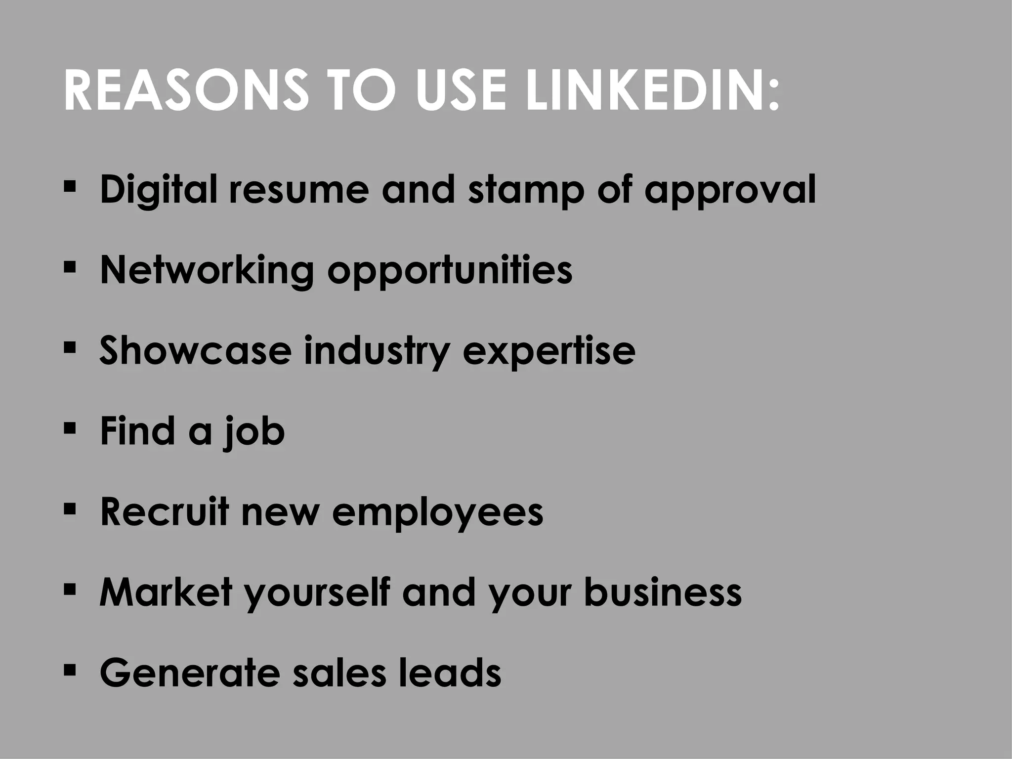 REASONS TO USE LINKEDIN:
 Digital resume and stamp of approval

 Networking opportunities

 Showcase industry expertise

 Find a job

 Recruit new employees

 Market yourself and your business

 Generate sales leads
 