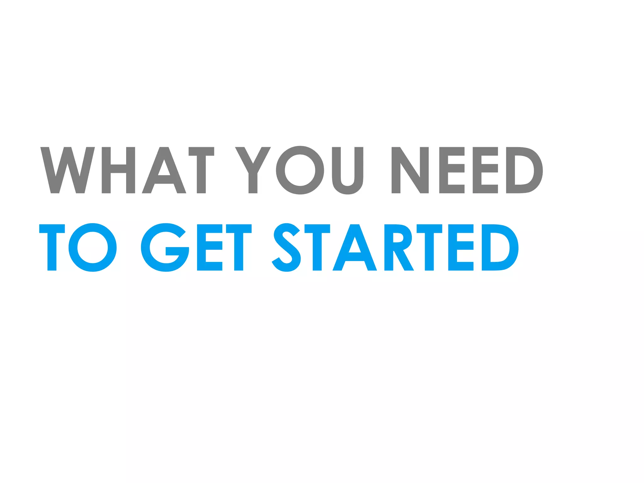 WHAT YOU NEED
TO GET STARTED
 