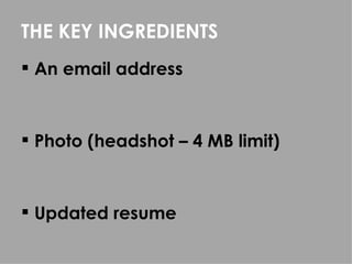 THE KEY INGREDIENTS
 An email address



 Photo (headshot – 4 MB limit)



 Updated resume
 