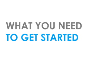 WHAT YOU NEED
TO GET STARTED
 