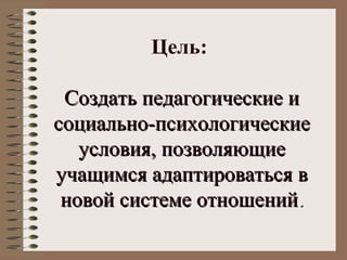 Цель:
Создать педагогические иСоздать педагогические и
социально-психологическиесоциально-психологические
условия, позволяющиеусловия, позволяющие
учащимся адаптироваться вучащимся адаптироваться в
новой системе отношенийновой системе отношений..
 