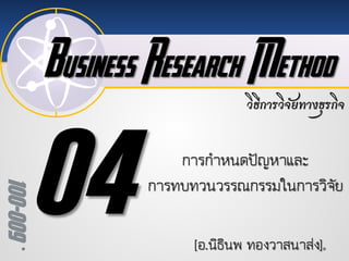 Business Research Method
100-009
วิธีการวิจัยทางธุรกิจ
[อ.นิธินพ ทองวาสนาสง]
การกําหนดปญหาและ
การทบทวนวรรณกรรมในการวิจัย
 