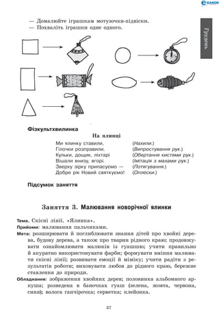 37
Грудень
— 	Домалюйте іграшкам мотузочки-підвіски.
— 	Похваліть іграшки одне одного.
Фізкультхвилинка
На ялинці
Ми ялинку ставили, 	 (Нахили.)
Гілочки розправили. 	 (Випростування рук.)
Кульки, дощик, ліхтарі 	 (Обертання кистями рук.)
Вішали внизу, вгорі.	 (Імітація з махами рук.)
Зверху зірку припасуємо — 	 (Потягування.)
Добре рік Новий святкуємо! 	 (Оплески.)
Підсумок заняття
Заняття 3. Малювання новорічної ялинки
Тема. Скісні лінії. «Ялинка».
Прийоми: малювання пальчиками.
Мета: розширювати й поглиблювати знання дітей про хвойні дере-
ва, будову дерева, а також про тварин рідного краю; продовжу-
вати ознайомлювати малюків із гуашшю; учити правильно
й акуратно використовувати фарби; формувати вміння малюва-
ти скісні лінії; розвивати емоції й міміку; учити радіти з ре-
зультатів роботи; виховувати любов до рідного краю, бережне
ставлення до природи.
Обладнання: зображення хвойних дерев; половинка альбомного ар-
куша; розведена в баночках гуаш (зелена, жовта, червона,
синя); волога ганчірочка; серветка; клейонка.
 