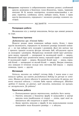 40
Грудень
Обладнання: картинки із зображеннями зимових розваг; альбомний
аркуш; розведена в баночках гуаш (блакитна, чорна, червона);
пензлик № 3; волога ганчірочка; склянка-невиливайка з во-
дою; серветка; клейонка; шість наборів синіх, білих і сірих
кругів (маленького, середнього і великого розміру кожного ко-
льору).
ХІД ЗАНЯТТЯ
Попередня робота
Малювання кіл у повітрі пензликом, бесіда про зимові розваги
та ігри.
Тематична ігротека
Дидактична гра «Снігові баби»
Педагог роздає двом командам набори синіх, білих і сірих
кругів маленького, середнього та великого розміру (кожній коман-
ді — по три набори всіх кольорів і розмірів). Далі він засікає час
і просить гравців скласти фігури снігових баб, об’єднуючи круги
за кольором і розміром. Наприклад: великий синій круг розташу-
вати внизу, середній — посередині та маленький синій — зверху.
Великий сірий круг розмістити внизу, середній сірий — посередині
й маленький сірий — зверху. Великий білий круг — знизу, серед-
ній білий — посередині та малий білий — зверху. Виграє команда,
яка швидше й точніше складе всіх снігових баб (трьох — перша
команда, трьох — друга).
Мотивація
Зліпили малята на подвір’ї снігову бабу. І така вона в них
вийшла чудова, що навіть розходитися додому їм увечері не хоті­
лося. Мамам усе-таки вдалося їх умовити почекати до ранку, але
вночі сталася відлига, і снігова баба трохи підтанула. Швидше
зробімо її такою, як раніше, щоб малята, вийшовши на вулицю,
не засмутилися. До роботи!
Практична робота
— 	Розташувавши аркуш вертикально, знайдіть його центр.
— 	Умочіть пензлик у блакитну фарбу й намалюйте в центрі
аркуша коло (завбільшки зі сливу) — лінію, краї якої за-
микаються або сходяться в одній точці.
— 	Знову вмочіть пензлик у фарбу й під намальованим колом
намалюйте коло більшого розміру — з яблуко.
 