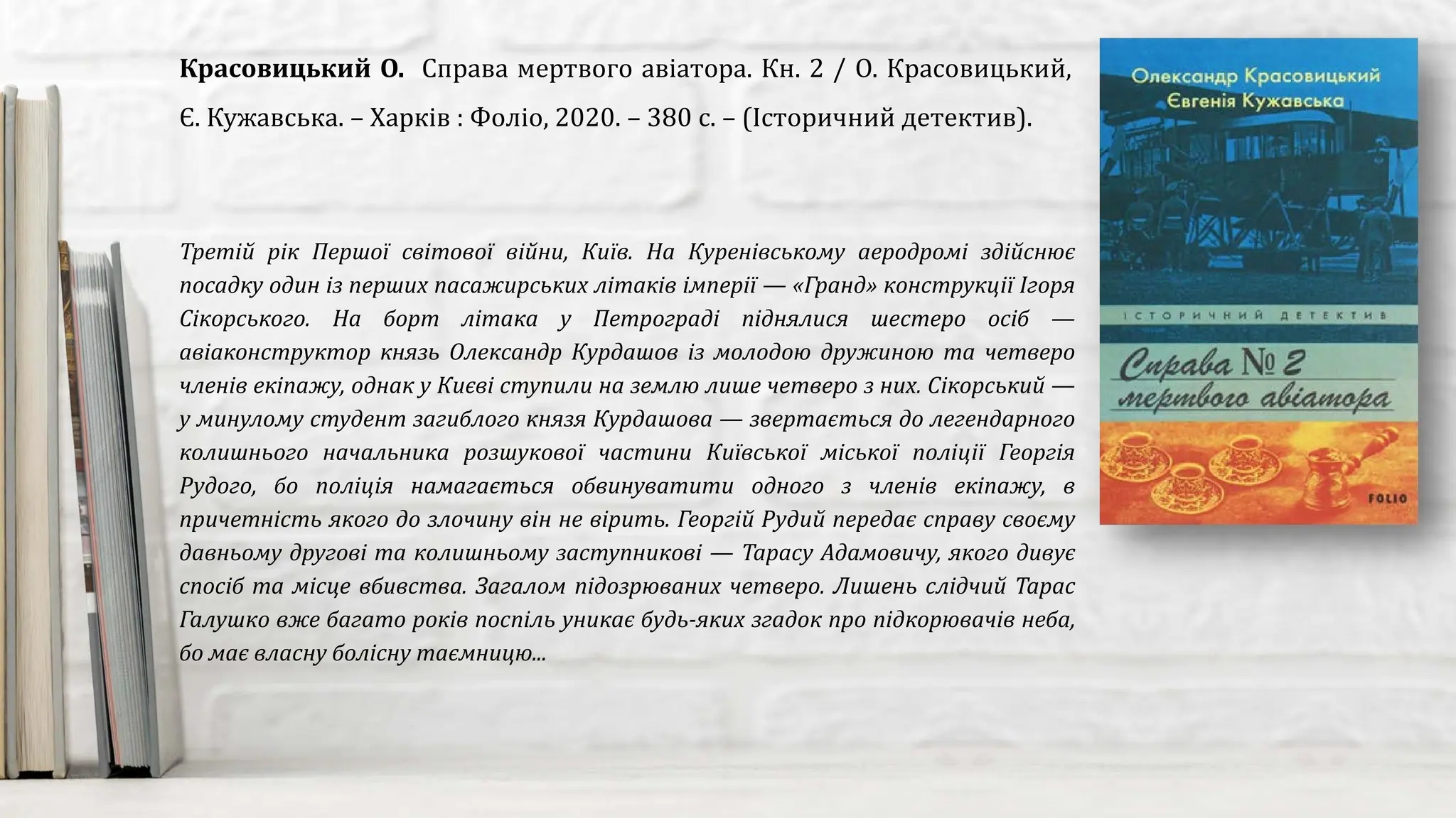 Третій рік Першої світової війни, Київ. На Куренівському аеродромі здійснює
посадку один із перших пасажирських літаків імперії — «Гранд» конструкції Ігоря
Сікорського. На борт літака у Петрограді піднялися шестеро осіб —
авіаконструктор князь Олександр Курдашов із молодою дружиною та четверо
членів екіпажу, однак у Києві ступили на землю лише четверо з них. Сікорський —
у минулому студент загиблого князя Курдашова — звертається до легендарного
колишнього начальника розшукової частини Київської міської поліції Георгія
Рудого, бо поліція намагається обвинуватити одного з членів екіпажу, в
причетність якого до злочину він не вірить. Георгій Рудий передає справу своєму
давньому другові та колишньому заступникові — Тарасу Адамовичу, якого дивує
спосіб та місце вбивства. Загалом підозрюваних четверо. Лишень слідчий Тарас
Галушко вже багато років поспіль уникає будь-яких згадок про підкорювачів неба,
бо має власну болісну таємницю...
Красовицький О. Справа мертвого авіатора. Кн. 2 / О. Красовицький,
Є. Кужавська. – Харків : Фоліо, 2020. – 380 с. – (Історичний детектив).
 