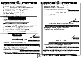 50
7- Our old car can only travel at a low ………… .
a) surface b) cost c) speed d) price
8- ………… means to say that something will happen.
a) produce b) build c) prepare d) predict
9- A kilometre equals ……….. metres.
a) 100 b) 10 c) 10000 d) 1000
10- " Start " means ……………… .
a) begin b) come c) go d) travel
11- The opposite of "younger " is …………….
a) quieter b) higher c) bigger d) older
12- People usually …………. on beds.
a) study b) sleep c) play d) walk
2- Read and correct the underlined word:
1- My father always rides me to school. …………….…
2- Be careless, and don't make such mistakes again. ..………
3- Ali was happy when he failed the driving test. ………...……
4- Some old people can't walk without boxes. ………………
5- Hana is able to roller-blade by himself. ………………
The future simple Tense
-‫التكوين‬:
will + ‫مصدر‬‫الفعل‬
-‫الكلمات‬‫الدالة‬‫عليه‬:
- The future / tomorrow / next week ……
-‫يستخدم‬‫للتعبير‬‫عن‬‫حدث‬‫سوف‬‫يتم‬‫فى‬‫المستقبل‬‫أو‬‫التنبؤ‬،‫مثال‬‫ذ‬‫لك‬
:
- They will spend the summer in Alexandria.
- The weather will be cold tomorrow.
-‫عند‬‫اتخاذ‬‫قرار‬‫سريع‬‫أو‬‫عمل‬‫ترتيبات‬:
- We will meet at 5 o'clock.
-‫عند‬‫اعطاء‬‫وعد‬‫أو‬‫تقديم‬‫عرض‬‫أو‬‫التهديد‬‫أو‬‫حقيقة‬‫فى‬‫المستقبل‬:
- Ok. I'll send the e-mails this evening. - ‫وعد‬
- I'll open the window. - ‫عرض‬
- I'll tell the police if you do that again. - ‫تهديد‬
- Mr. Mohamed will be 30 next February. - ‫حقيقة‬
-‫عند‬‫النفى‬‫نستخدم‬:
won't + ‫مصدر‬‫الفعل‬
- I won't travel to Cairo tomorrow.
The future with going to
-‫التكوين‬:
‫فاعل‬ + am / is / are + going to + ‫مصدر‬
-‫يعبر‬‫عن‬‫شئ‬‫مخطط‬‫له‬‫أو‬‫تنوى‬‫أو‬‫قررت‬‫أن‬‫تفعله‬‫فى‬‫المستقبل‬:
- What are you going to do after school today?
I'm going to play tennis after school.
used to
-‫التكوين‬:
used to + ‫مصدر‬
-‫يعبر‬‫عن‬‫شئ‬‫كان‬‫يحدث‬‫فى‬‫الماضى‬‫و‬‫لكنه‬‫ل‬‫يحدث‬‫الن‬:
- Grandpa used to play tennis when he was young.
I used to go to primary school three years ago.
-‫فى‬‫النفى‬‫نستخدم‬:didn't use to‫و‬‫بعدها‬‫الفعل‬‫فى‬‫المصدر‬:
- She didn't use to play basketball when she was ten.
-‫فى‬‫الستفهام‬‫نستخدم‬Did you use to‫و‬‫بعدها‬‫الفعل‬‫فى‬‫المصدر‬:
- Did you use to ride a bike when you were seven?
 