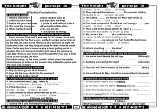 50
………………………………………………………………..……………………………………..
B) Reading Comprehension
3- Read and match:
1- What is electricity? a) her children were ill.
2- I think that rich man b) I didn't find the keys.
3- Before the party was over c) able to walk without a stick.
4- She stole the money as d) we had had lots of fun.
5- When I arrived home e) is very greedy.
f ) It is a kind of energy.
4- Read the following passage, then answer the questions:
It was summer time and it was very hot in houses. Sami, who
was studying for the final exam, wanted to enjoy some fresh air
by the Nile. He went out of his house at a late hour at night. He
had some walk, not very long because he didn’t want to waste
time. On his way back home he saw a man getting out of a
window. The man had put a ladder just below the window to
help him climb up and down. Sami thought the man was a thief,
so he acted quickly. He took
the ladder away, so the man couldn't climb down the ladder
Sami shouted to wake up the people who called the police and
the man was arrested.
A- Answer the following questions:
I- Why did Sami go out of his house?
2- How did the man climb into the window?
3- Why did the police come?
B- Choose the correct answer from a, b, c or d:
4- The underlined word “ him ” refers to ………………. .
a) Sami b) the thief c) people d) the ladder
5- I think Sami is a …………. boy.
a) rude b) lazy c) brave d) weak
6- Sami wanted to enjoy some fresh air by the …………… .
a) road b) Lake c) canal d) Nile
C) Usage and Writing
5- Choose the correct answer from a, b, c or d:
1- Samaa felt ill and immediately stopped ……… her work.
a) does b) did c) do d) doing
2- They enjoyed themselves ………… the summer holiday.
a) during b) as c) when d) while
3- We called ………. our friends but they didn't hear us.
a) on b) too c) at d) to
4- You have made a lot of mistakes, so I'm angry ……… you.
a) with b) from c) for d) of
5- They went to the police station to report a …………. .
a) accidentb) robbery c) house d) shop
6- My uncle is the ……….. of a cotton factory.
a) owner b) officer c) doctor d) teacher
7- Nora …………. as soon as she had heard the bad news.
a) got up b) fainted c) felt d) worked
8- Who is knocking ……… the door?
a) on b) in c) at d) to
6- Rewrite the following sentences using the words in brackets:
1- He works hard despite his old age. (Although)
………………………………………………………………..……………………………………..
2- Robbers work during the night. (sleeping)
………………………………………………………………..……………………………………..
3- The train left. Then I arrived at the station. (After)
………………………………………………………………..……………………………………..
4- He went back to Alex. He left his camera there.(because)
………………………………………………………………..……………………………………..
7- Read and correct the underlined word:
1- He felt better means that he fainted. ……………..
2- By the time I met my father I finishing playing. ……………..
3- After they had phoned me I gone to meet them. ………….
4- Magda arrived Tanta at five yesterday. ……………..
8- Write a paragraph of five sentences on:
A robbery
What happened? robbery – our street – last night
 