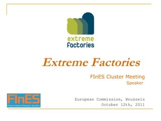 Extreme Factories FInES Cluster Meeting Speaker   European Commission, Brussels October 12th, 2011 