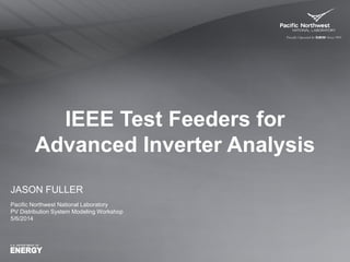 IEEE Test Feeders for
Advanced Inverter Analysis
JASON FULLER
Pacific Northwest National Laboratory
PV Distribution System Modeling Workshop
5/6/2014
 