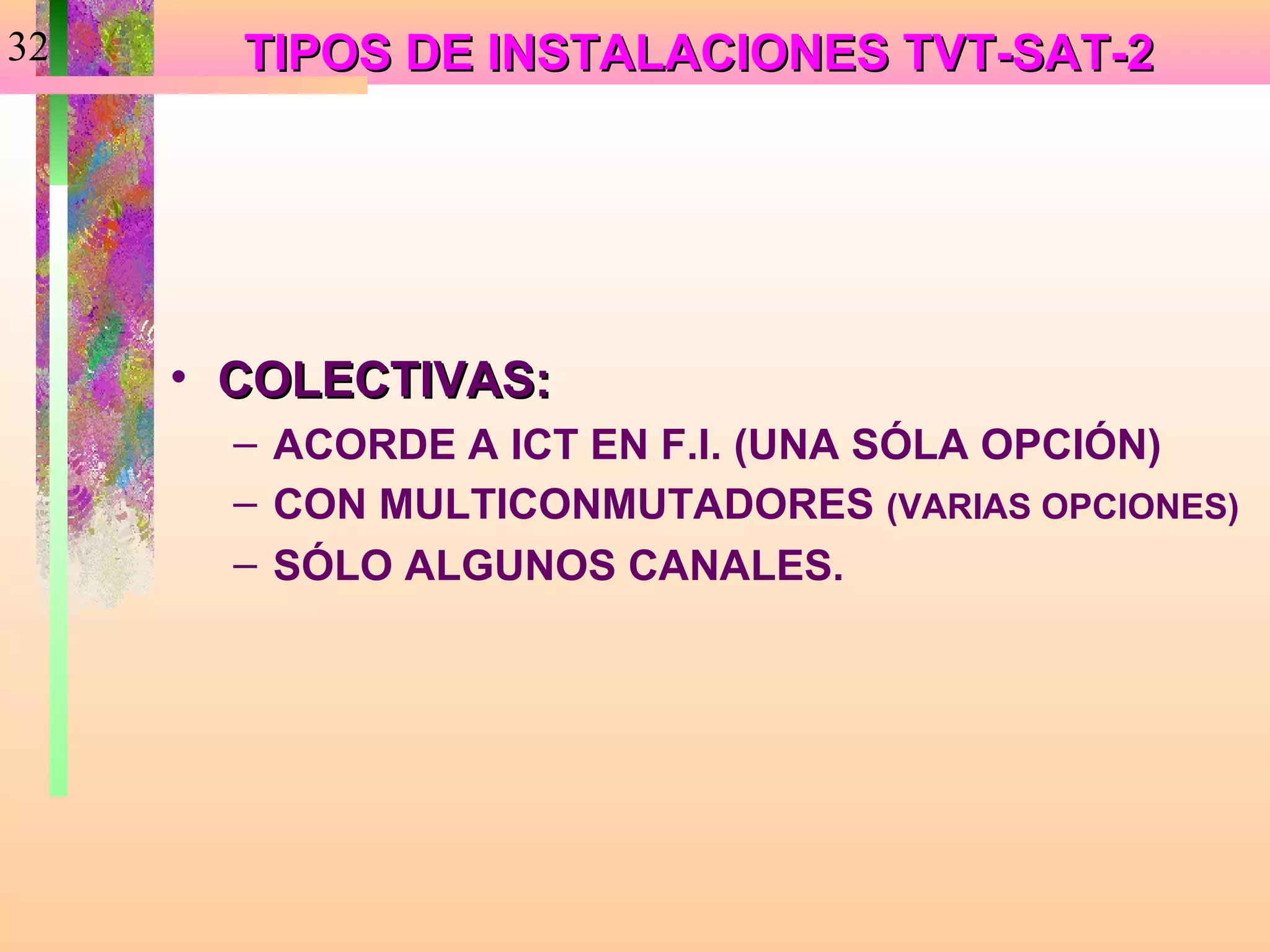 32     TIPOS DE INSTALACIONES TVT-SAT-2




     • COLECTIVAS:
       – ACORDE A ICT EN F.I. (UNA SÓLA OPCIÓN)
       – CON MULTICONMUTADORES (VARIAS OPCIONES)
       – SÓLO ALGUNOS CANALES.
 