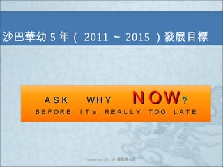 沙巴華幼 5 年（ 2011 ～ 2015 ）發展目標 Copyright 2011@  鄭寶菁老師 ＡＳＫ　　ＷＨＹ　 　 ＮＯＷ ？ ＢＥＦＯＲＥ　ＩＴ‘ｓ　ＲＥＡＬＬＹ　ＴＯＯ　ＬＡＴＥ 