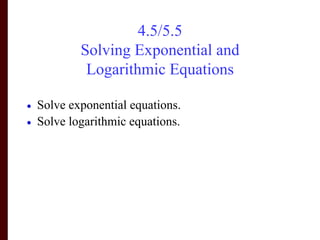 4.5/5.5
            Solving Exponential and
             Logarithmic Equations

•   Solve exponential equations.
•   Solve logarithmic equations.
 