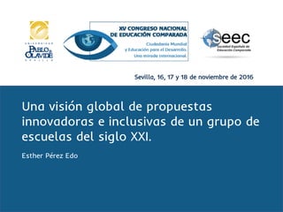 Sevilla, 16, 17 y 18 de noviembre de 2016
Una visión global de propuestas
innovadoras e inclusivas de un grupo de
escuelas del siglo XXI.
Esther Pérez Edo
 