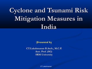 Cyclone and Tsunami Risk
Mitigation Measures in
India
Presented by
CT.Lakshmanan B.Arch., M.C.P.
Asst. Prof. (SG)
SRM University

CT.Lakshmanan

 