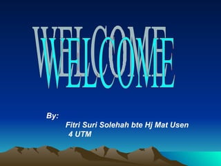 By:  Fitri Suri Solehah bte Hj Mat Usen 4 UTM WELCOME 