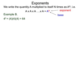 Example B.
43 = (4)(4)(4) = 64
base
exponent
Exponents
We write the quantity A multiplied to itself N times as AN, i.e.
A x A x A ….x A = AN
 