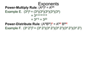Power-Multiply Rule: (AN)K = ANK
Example E. (34)5 = (34)(34)(34)(34)(34)
= 34+4+4+4+4
= 34*5 = 320
Exponents
Power-Distribute Rule: (ANBM)K = ANK BMK
Example F. (34 23)5 = (34 23)(34 23)(34 23)(34 23)(34 23)
 