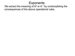 Exponents
We extract the meaning of A0 or A–1 by contemplating the
consequences of the above operational rules.
 