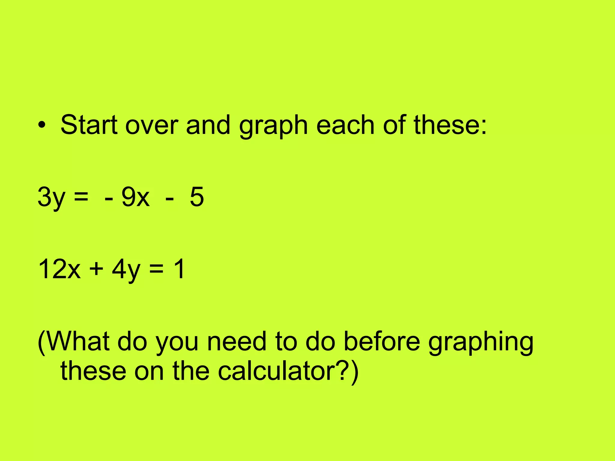 • Start over and graph each of these:
3y = - 9x - 5
12x + 4y = 1
(What do you need to do before graphing
these on the calculator?)
