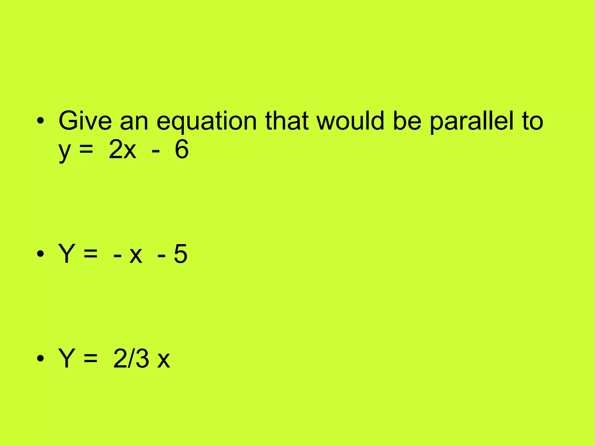 • Give an equation that would be parallel to
y = 2x - 6
• Y= -x -5
• Y = 2/3 x
