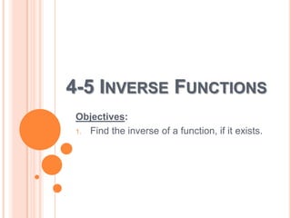 4-5 INVERSE FUNCTIONS
Objectives:
1. Find the inverse of a function, if it exists.

 