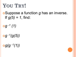 YOU TRY!
Suppose

a function g has an inverse.
If g(5) = 1, find:

g -1

(1)

g -1(g(5))
g(g -1(1))

 