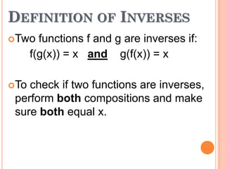 DEFINITION OF INVERSES
Two

functions f and g are inverses if:
f(g(x)) = x and g(f(x)) = x

To

check if two functions are inverses,
perform both compositions and make
sure both equal x.

 