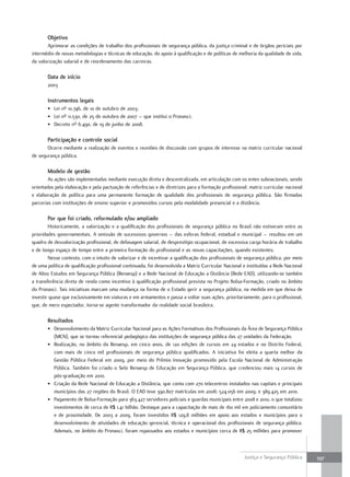 Objetivo
       Aprimorar as condições de trabalho dos profissionais de segurança pública, da justiça criminal e de órgãos periciais por
intermédio de novas metodologias e técnicas de educação, do apoio à qualificação e de políticas de melhoria da qualidade de vida,
da valorização salarial e de reordenamento das carreiras.

       Data de início
       2003

       instrumentos legais
       • Lei nº 10.746, de 10 de outubro de 2003;
       • Lei nº 11.530, de 25 de outubro de 2007 – que institui o Pronasci;
       • Decreto nº 6.490, de 19 de junho de 2008.

       Participação e controle social
       Ocorre mediante a realização de eventos e reuniões de discussão com grupos de interesse na matriz curricular nacional
de segurança pública.

       Modelo de gestão
        As ações são implementadas mediante execução direta e descentralizada, em articulação com os entes subnacionais, sendo
orientadas pela elaboração e pela pactuação de referências e de diretrizes para a formação profissional: matriz curricular nacional
e elaboração de política para uma permanente formação de qualidade dos profissionais de segurança pública. São firmadas
parcerias com instituições de ensino superior e promovidos cursos pela modalidade presencial e a distância.

       Por que foi criado, reformulado e/ou ampliado
        Historicamente, a valorização e a qualificação dos profissionais de segurança pública no Brasil não estiveram entre as
prioridades governamentais. A omissão de sucessivos governos – das esferas federal, estadual e municipal – resultou em um
quadro de desvalorização profissional, de defasagem salarial, de desprestígio ocupacional, de excessiva carga horária de trabalho
e de longo espaço de tempo entre a primeira formação do profissional e as novas capacitações, quando existentes.
        Nesse contexto, com o intuito de valorizar e de incentivar a qualificação dos profissionais de segurança pública, por meio
de uma política de qualificação profissional continuada, foi desenvolvida a Matriz Curricular Nacional e instituídas a Rede Nacional
de Altos Estudos em Segurança Pública (Renaesp) e a Rede Nacional de Educação a Distância (Rede EAD), utilizando-se também
a transferência direta de renda como incentivo à qualificação profissional prevista no Projeto Bolsa-Formação, criado no âmbito
do Pronasci. Tais iniciativas marcam uma mudança na forma de o Estado gerir a segurança pública, na medida em que deixa de
investir quase que exclusivamente em viaturas e em armamentos e passa a voltar suas ações, prioritariamente, para o profissional,
que, de mero espectador, torna-se agente transformador da realidade social brasileira.

       resultados
       • Desenvolvimento da Matriz Curricular Nacional para as Ações Formativas dos Profissionais da Área de Segurança Pública
         (MCN), que se tornou referencial pedagógico das instituições de segurança pública das 27 unidades da Federação.
       • Realização, no âmbito da Renaesp, em cinco anos, de 120 edições de cursos em 24 estados e no Distrito Federal,
         com mais de cinco mil profissionais de segurança pública qualificados. A iniciativa foi eleita a quarta melhor da
         Gestão Pública Federal em 2009, por meio do Prêmio Inovação promovido pela Escola Nacional de Administração
         Pública. Também foi criado o Selo Renaesp de Educação em Segurança Pública, que credenciou mais 14 cursos de
         pós-graduação em 2010.
       • Criação da Rede Nacional de Educação a Distância, que conta com 270 telecentros instalados nas capitais e principais
         municípios das 27 regiões do Brasil. O EAD teve 390.807 matrículas em 2008; 524.056 em 2009; e 389.425 em 2010.
       • Pagamento de Bolsa-Formação para 363.427 servidores policiais e guardas municipais entre 2008 e 2010, o que totalizou
         investimentos de cerca de R$ 1,41 bilhão. Destaque para a capacitação de mais de 160 mil em policiamento comunitário
         e de proximidade. De 2003 a 2009, foram investidos R$ 129,8 milhões em apoio aos estados e municípios para o
         desenvolvimento de atividades de educação gerencial, técnica e operacional dos profissionais de segurança pública.
         Ademais, no âmbito do Pronasci, foram repassados aos estados e municípios cerca de R$ 25 milhões para promover



                                                                                                       Justiça e Segurança Pública     397
 