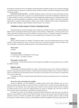 de operadores de Direito em técnicas de mediação e em direitos humanos realizadas em parceria com as escolas de formação
e de aperfeiçoamento da magistratura, do Ministério Público, da Defensoria Pública, da Ordem dos Advogados do Brasil (OAB)
e da advocacia pública.
       efetivação da lei Maria da Penha – possibilitou significativo aumento na oferta dos serviços especializados previstos
no Sistema de Justiça. Desse modo, em parceria com o Conselho Nacional de Justiça (CNJ), foi fortalecida a interlocução com
os órgãos do Sistema de Justiça e os investimentos em favor da ampliação dos juizados especiais de violência doméstica contra
a mulher, dos núcleos especializados de atendimento à mulher nas defensorias públicas estaduais e dos núcleos e promotorias
especializados no combate à violência doméstica e familiar contra a mulher no Ministério Público estadual. O detalhamento da
ação é apresentado em Mulheres, capítulo Cidadania e Direitos humanos, Eixo 2, Volume II.

       assistência Jurídica integral e gratuita à População carente

        Compreende ações para garantir à população carente o amplo acesso ao Sistema de Justiça, por intermédio da Defensoria
Pública da União. A prestação da assistência jurídica possui dois eixos distintos e complementares: a assistência judicial, que se
configura pelo poder de demandar em juízo e de se defender em processos judiciais; e a assistência extrajudicial, que permite a
realização de consultorias jurídicas e o benefício de acordos extrajudiciais para a solução de casos mais simples.

       Objetivo
        Garantir tratamento isonômico aos cidadãos e às cidadãs que podem e aos que não podem pagar pelo acesso à Justiça
e efetivar o direito fundamental de acesso à Justiça das pessoas que se encontram encarceradas e dos seus familiares, por
meio da ampliação e da melhoria do atendimento jurídico a elas prestado pela Defensoria Pública.

       Data de início
       15/10/1988

       instrumentos legais
       • Constituição Federal; Lei Complementar nº 80, de 1994;
       • Lei nº 11.530/07 – que instituiu o Pronasci.

       Participação e controle social
       A participação e o controle social são feitos por meio de pesquisas de qualidade do serviço prestado, que ocorre em todas
as unidades de atuação.

       Modelo de gestão
        O fortalecimento das defensorias públicas dos estados e da União envolve parcerias entre a Secretaria de Reforma do
Judiciário, o Departamento Penitenciário Nacional, o Conselho Nacional dos Defensores Públicos Gerais e a Defensoria Pública da
União. Por intermédio delas são desenvolvidas ações de estruturação, com investimentos em recursos humanos, em equipamentos
e em sistemas de informação.
        A prestação dos serviços é realizada diretamente pelas defensorias da União, ou mediante parcerias com as defensorias
públicas estaduais.

       Por que foi criado, reformulado e/ou ampliado
        Apesar de compreender um direito fundamental, a assistência jurídica gratuita ainda é deficitária, uma vez que as
defensorias públicas ainda não dispõem de alcance territorial, de estruturas físicas e de quadro de pessoal adequados para o
cumprimento de suas atribuições, seja na esfera federal, seja na estadual. Uma das principais carências refere-se à prestação
de assistência jurídica a presos e presas sem condições financeiras de contratar um advogado e que, assim, têm seu direito de
acesso à Justiça violado, contribuindo para a superlotação dos presídios brasileiros.
        Para superar esse quadro, tem sido ampliado o orçamento da Defensoria Pública da União, bem como o seu quadro de
defensores, o que possibilitou a criação de novas unidades de atuação, inclusive de estruturas itinerantes direcionadas às pessoas
residentes em locais mais distantes das unidades sedes, garantindo a prestação de assistência jurídica em todos os estados
da Federação e no Distrito Federal. O serviço tem sido expandido para todas as localidades em que haja Justiça Federal e do



                                                                                                      Justiça e Segurança Pública    407
 