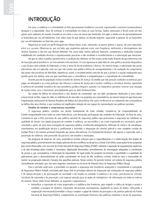 390
              intrODuçÃO
               Em 2002, a violência e a criminalidade no País apresentavam tendência crescente, expressando a estrutura socioeconômica
      desigual e a impunidade, fator de estímulo à criminalidade em todas as suas formas. Dados mostravam o Brasil como um dos
      países mais violentos do mundo, levando-se em conta o risco de morte por homicídio. Em 1980, a média era de aproximadamente
      12 homicídios por 100 mil habitantes. Este índice mais do que dobrou na década seguinte, superando o patamar de 25 homicídios
      por 100 mil habitantes no final dos anos 1990.
               Registrava-se ainda um perfil desigual das vítimas fatais: eram, sobretudo, os jovens pobres e negros, do sexo masculino,
      entre 15 e 24 anos. Observou-se, por um lado, que segmentos policiais eram, com frequência, ineficientes e desrespeitosos dos
      direitos humanos e das leis que deviam defender. Por outro lado, muitos policiais honestos, competentes e dedicados estavam
      trabalhando em condições técnicas e organizacionais precárias e não recebiam o reconhecimento e a valorização que mereciam.
               No que se refere à política penitenciária, a condição dos detentos no País estava ainda muito distante do que determina a lei
      de execução penal brasileira e os instrumentos internacionais. A crise agravava-se pela falta de uma política nacional integradora,
      o que levava cada unidade da Federação a tratar o tema de forma autônoma e diversa. Ao mesmo tempo, a valorização das penas
      alternativas não era aplicada, uma vez que não existia uma política efetiva de acompanhamento e de avaliação do cumprimento
      das penas não privativas de liberdade. Impedia-se, assim, o reconhecimento concreto de que a prisão é a sanção inadequada para
      grande parte dos delitos, uma vez que contribuía para a reincidência, a estigmatização e a reprodução da criminalidade.
               Grande parcela da população estava excluída do sistema de Justiça. O cidadão que não possuía condições econômicas para
      pagar um advogado e as custas judiciais não utilizava o sistema de Justiça para resolver conflitos e reivindicar direitos, apontando
      a carência da sociedade brasileira de uma assistência jurídica integral e gratuita. Era imperativo, portanto, reverter uma situação
      de Justiça lenta, cara e inacessível, principalmente para os mais desfavorecidos.
               No campo da defesa da concorrência e dos direitos do consumidor, por um lado, prevaleciam obstáculos a uma cultura
      concorrencial no País, capaz de inibir as ineficiências de mercado e os prejuízos aos consumidores, ao mesmo tempo em que havia uma
      fragmentação institucional do Sistema Brasileiro de Defesa da Concorrência. Por outro, verificava-se um isolamento dos consumidores
      na defesa dos seus direitos, o que resultava em significativa redução do seu espaço de representação nas políticas nacionais.
               Desafios do mandato e compromissos assumidos
               A segurança pública constitui um direito fundamental de todo cidadão, tratando-se de responsabilidade do
      Estado compartilhada entre todos os entes federativos, com destacada participação das unidades da Federação. Ao final de 2002,
      constatou-se que o País precisava de uma política nacional de segurança pública que priorizasse a segurança da cidadania na
      qualidade de direito. Um amplo programa de combate à violência, ao narcotráfico e ao crime organizado era necessário, porém
      concebido a partir de uma nova concepção de segurança pública, envolvendo planejamento, definição de metas e de estratégias,
      investimentos em qualificação técnica e profissional e incluindo a integração do sistema policial e uma completa revisão do
      Código Penal e do sistema prisional (inspirado por penas alternativas). Era fundamental destacar não apenas a repressão, mas a
      prevenção da violência, sem prescindir da parceria com estados e municípios.
               No programa de Governo, em 2002, pretendia-se envidar esforços para o reaparelhamento e a modernização dos órgãos de
      segurança pública, prioritariamente dos órgãos policiais técnico-científicos ou de perícia criminal. Com efeito, essas ações foram propostas
      para serem financiadas com recursos do Fundo Nacional de Segurança Pública (FNSP), mediante a aquisição de equipamentos modernos
      e de alta tecnologia pelos estados e municípios, objetivando desenvolver procedimentos de investigação adequados à constituição
      de provas e, por consequência, à diminuição da impunidade. De igual modo, foi proposto incrementar a quantidade e a qualidade do
      policiamento para o desenvolvimento de ações coordenadas em áreas de alta incidência criminal, tendo-se clara a necessidade de
      investir na preparação material e humana dos aparelhos policiais. Nesse cenário, foi previsto instituir um sistema de segurança pública
      nacionalmente articulado, que, nos anos seguintes, estruturou-se em torno do Sistema Único de Segurança Pública (Susp).
               Para o período 2006-2010, a prioridade era garantir a segurança dos brasileiros avançando e consolidando a concepção
      de Segurança Pública Cidadã, articulada pelo Susp. Sob os princípios básicos de integração das instituições de segurança pública
      e de democratização e de participação da sociedade e do Estado no combate à violência e ao crime, preconizava-se articular
      iniciativas de repressão e de prevenção, com especial atenção para as ações de inteligência e de informação em todas as esferas
      do sistema. Desse modo foram definidos os seguintes compromissos:
               • Intensificar a repressão ao crime organizado e a vigilância das fronteiras, para impedir o tráfico de drogas e armas e
                  combater a lavagem de dinheiro, integrando mecanismos investigativos, ampliando as bases de dados, reforçando a
                  cooperação internacional.Consolidar o Susp e ampliar o papel de indutor de princípios e de práticas policiais do Fundo
                  Nacional de Segurança Pública, complementar na sustentação financeira das políticas estaduais e locais de segurança.
 