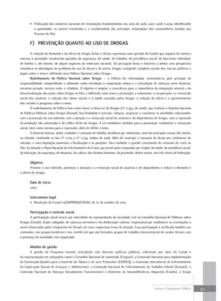 • Publicação dos cadastros nacionais de reclamações fundamentadas nos anos de 2006, 2007, 2008 e 2009, identificando
         a quantidade, os setores envolvidos e a resolutividade das principais reclamações dos consumidores levadas aos
         Procons do País.

       F) PreVençÃO QuantO aO usO De DrOgas
         A redução da demanda e da oferta de drogas lícitas e ilícitas representa uma questão de Estado que impacta de maneira
onerosa a sociedade, envolvendo questões de segurança, de saúde, de trabalho, de previdência social, de bem-estar individual,
de família e, até mesmo, de alguns aspectos da soberania nacional. Tal percepção levou o Governo a adotar uma perspectiva
inovadora na abordagem do problema do uso de álcool e de outras drogas, ensejando completa revisão dos marcos políticos e
legais sobre o tema e definindo nova Política Nacional sobre Drogas.
         realinhamento da Política nacional sobre Drogas – a Política foi reformulada, orientando-se pelo princípio da
responsabilidade compartilhada e adotando como estratégia a cooperação mútua e a articulação de esforços entre Governo,
iniciativa privada, terceiro setor e cidadãos. O objetivo é ampliar a consciência para a importância da integração setorial e da
descentralização das ações sobre drogas no País, e definindo como eixos a prevenção, o tratamento, a recuperação e a reinserção
social dos usuários, a redução dos danos sociais e à saúde causados pelas drogas, a redução da oferta e o aprimoramento
dos estudos e pesquisas sobre o tema.
         O realinhamento da Política teve como marco a Nova Lei de Drogas (nº 11.343, de 2006), que instituiu o Sistema Nacional
de Políticas Públicas sobre Drogas (Sisnad). Sua finalidade é articular, integrar, organizar e coordenar as atividades relacionadas
com a prevenção do uso indevido, com a atenção e a reinserção social de usuários e de dependentes de drogas, com a repressão
da produção não autorizada e do tráfico ilícito de drogas. A Lei estabelece medidas para a prevenção, tratamento e reinserção
social, bem como normas para a repressão, além de definir crimes.
         O Governo buscou, ainda, combater o consumo de bebidas alcoólicas por motoristas, uma das principais causas das mortes
no trânsito, instituindo as leis nº 11.705 e nº 11.754, ambas de 2008. Além de restringir o consumo de álcool por condutores de
veículos, a nova legislação aumentou a fiscalização e as punições. Para combater o grande crescimento do consumo de crack no
País, foi lançado o Plano Nacional de Enfrentamento do Crack, que prevê ações integradas por órgãos da saúde, da assistência social,
da educação, da segurança, do desporto, da cultura, dos direitos humanos, da juventude, dentre outras, nos três níveis da Federação.

       Objetivo
        Prevenir o uso indevido, promover a atenção e a reinserção social de usuários e de dependentes e reduzir a demanda e
a oferta de drogas.

       Data de início
       2005

       instrumento legal
       • Resolução do Conad 03/GSIPR/SH/CONAD, de 27 de outubro de 2005

       Participação e controle social
       A participação social ocorre por intermédio da representação da sociedade civil no Conselho Nacional de Políticas sobre
Drogas (Conad), órgão colegiado, de natureza normativa e de deliberação coletiva, responsável por estabelecer as orientações a
serem observadas pelos integrantes do Sisnad, em suas respectivas áreas de atuação. Essa participação é verificada também nas
comissões, nos grupos temáticos e nos comitês em que são formados grupos de trabalho interministerial de caráter técnico com
a presença da sociedade civil organizada

       Modelo de gestão
       A gestão do Programa envolve articulação com diversas políticas públicas, sobretudo por meio do Conad e
da representação em colegiados como o Conselho Nacional de Juventude (Conjuve), a Comissão Nacional para Implementação
da Convenção-Quadro para o Controle do Tabaco e de seus Protocolos (CONICQ), a Comissão Intersetorial de Enfrentamento
da Exploração Sexual de Crianças e Adolescentes, a Comissão Nacional de Enfrentamento do Trabalho Infantil (Conaeti), a
Comissão Nacional de Doenças Sexualmente Transmissíveis e Síndrome da Imunodeficiência Adquirida (Cnaids), o Grupo



                                                                                                       Justiça e Segurança Pública     417
 