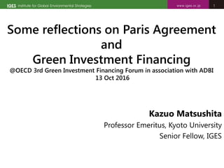 11
Some reflections on Paris Agreement
and
Green Investment Financing
@OECD 3rd Green Investment Financing Forum in association with ADBI
13 Oct 2016
Kazuo Matsushita
Professor Emeritus, Kyoto University
Senior Fellow, IGES
 