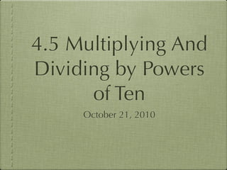 4.5 Multiplying And
Dividing by Powers
      of Ten
     October 21, 2010
 
