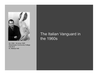 The Italian Vanguard in
                                the 1960s
Art 109A: Art since 1945
Westchester Community College
Fall 2012
Dr. Melissa Hall
 