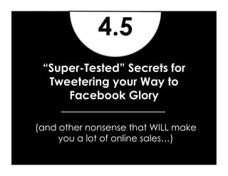 4.5
 “Super-Tested” Secrets for
  Tweetering your Way to
     Facebook Glory

(and other nonsense that WILL make
     you a lot of online sales…)
 