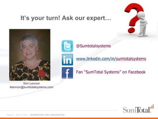 It’s your turn! Ask our expert…




          Kim Lennon
  klennon@sumtotalsystems.com




Page 47 - April 9, 2012 – PROPRIETARY AND CONFIDENTIAL
 