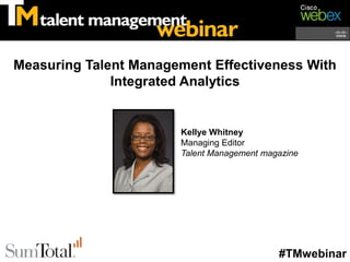 Measuring Talent Management Effectiveness With
              Integrated Analytics


                       Kellye Whitney
                       Managing Editor
                       Talent Management magazine




                                            #TMwebinar
 