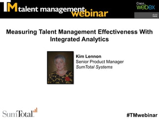 Measuring Talent Management Effectiveness With
              Integrated Analytics

                     Kim Lennon
                     Senior Product Manager
                     SumTotal Systems




                                              #TMwebinar
 