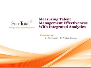 Measuring Talent
Management Effectiveness
With Integrated Analytics

Presented by:
    ■ Kim Lennon – Sr. Product Manager
 