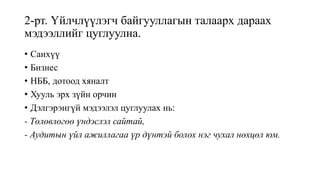 2-рт. Үйлчлүүлэгч байгууллагын талаарх дараах
мэдээллийг цуглуулна.
• Санхүү
• Бизнес
• НББ, дотоод хяналт
• Хууль эрх зүйн орчин
• Дэлгэрэнгүй мэдээлэл цуглуулах нь:
- Төлөвлөгөө үндэслэл сайтай,
- Аудитын үйл ажиллагаа үр дүнтэй болох нэг чухал нөхцөл юм.
 