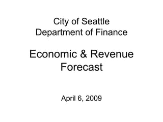 City of Seattle
 Department of Finance

Economic & Revenue
     Forecast

      April 6, 2009
 
