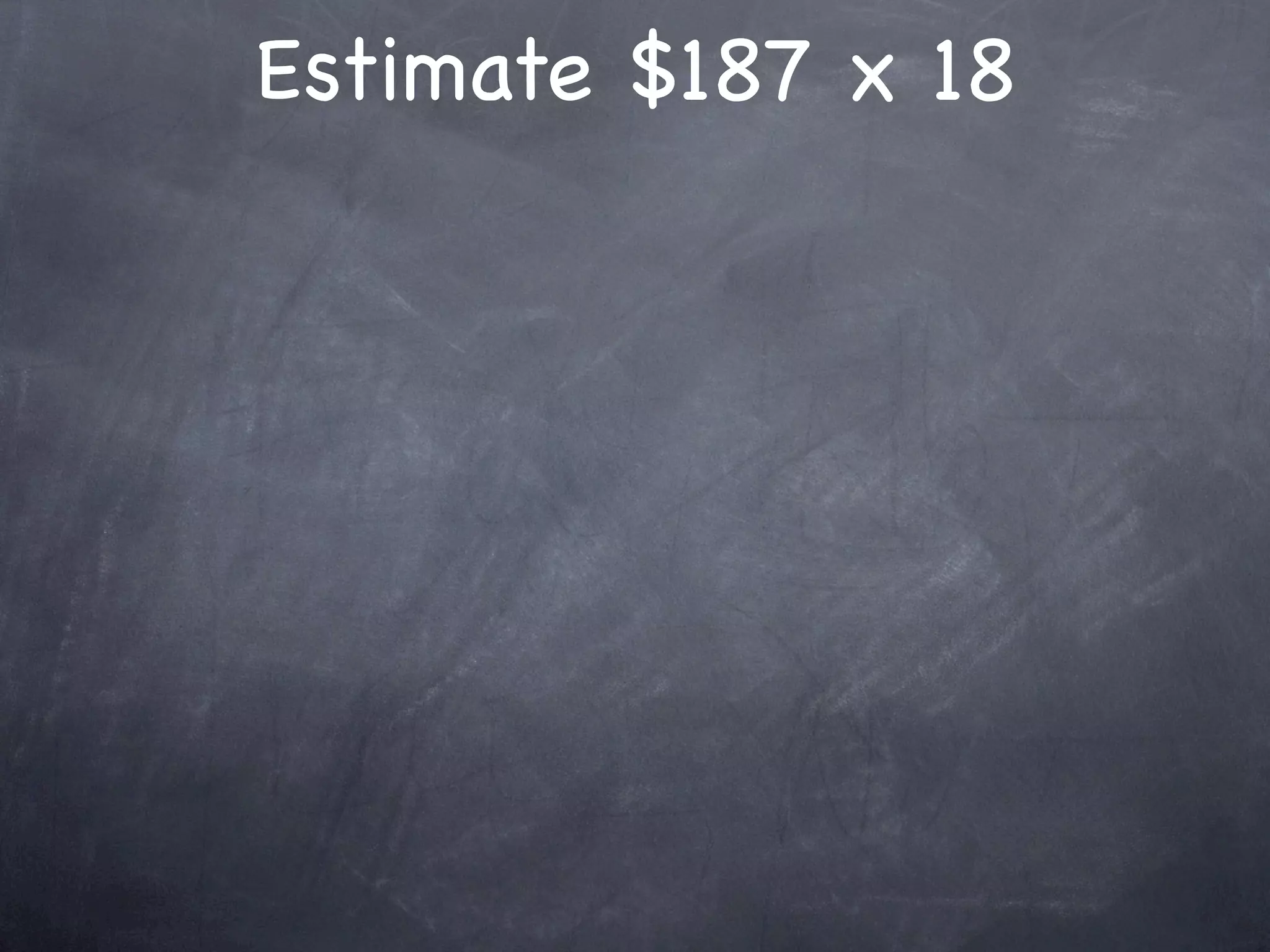 Estimate $187 x 18
 