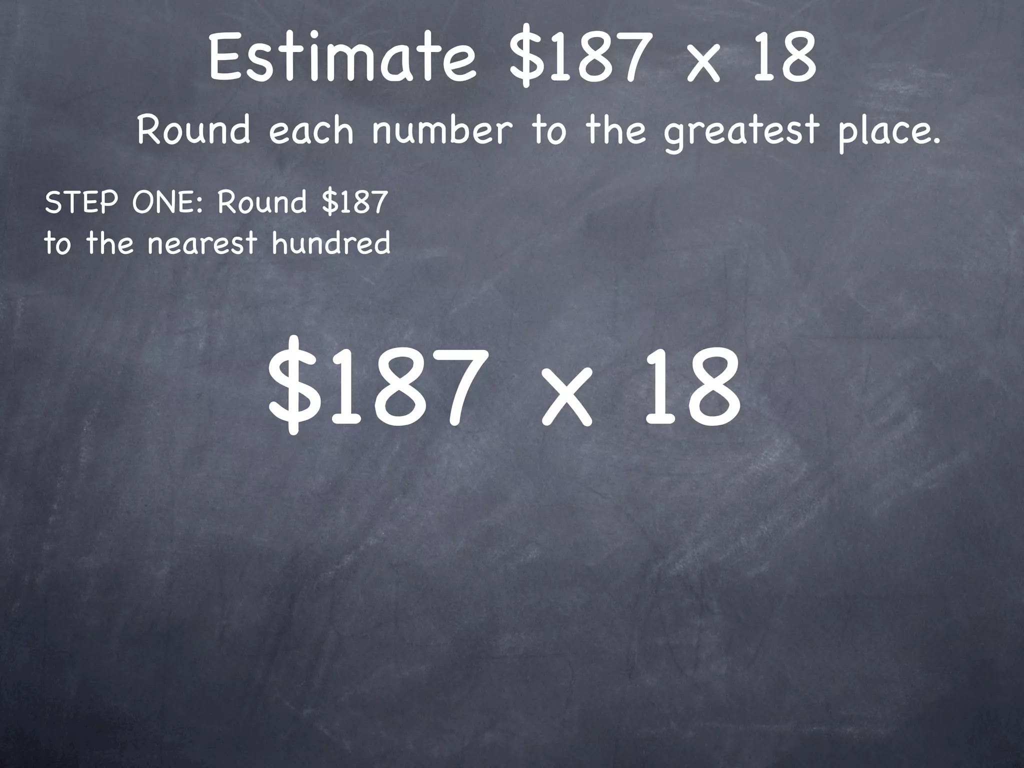 Estimate $187 x 18
     Round each number to the greatest place.
STEP ONE: Round $187
to the nearest hundred




             $187 x 18
 