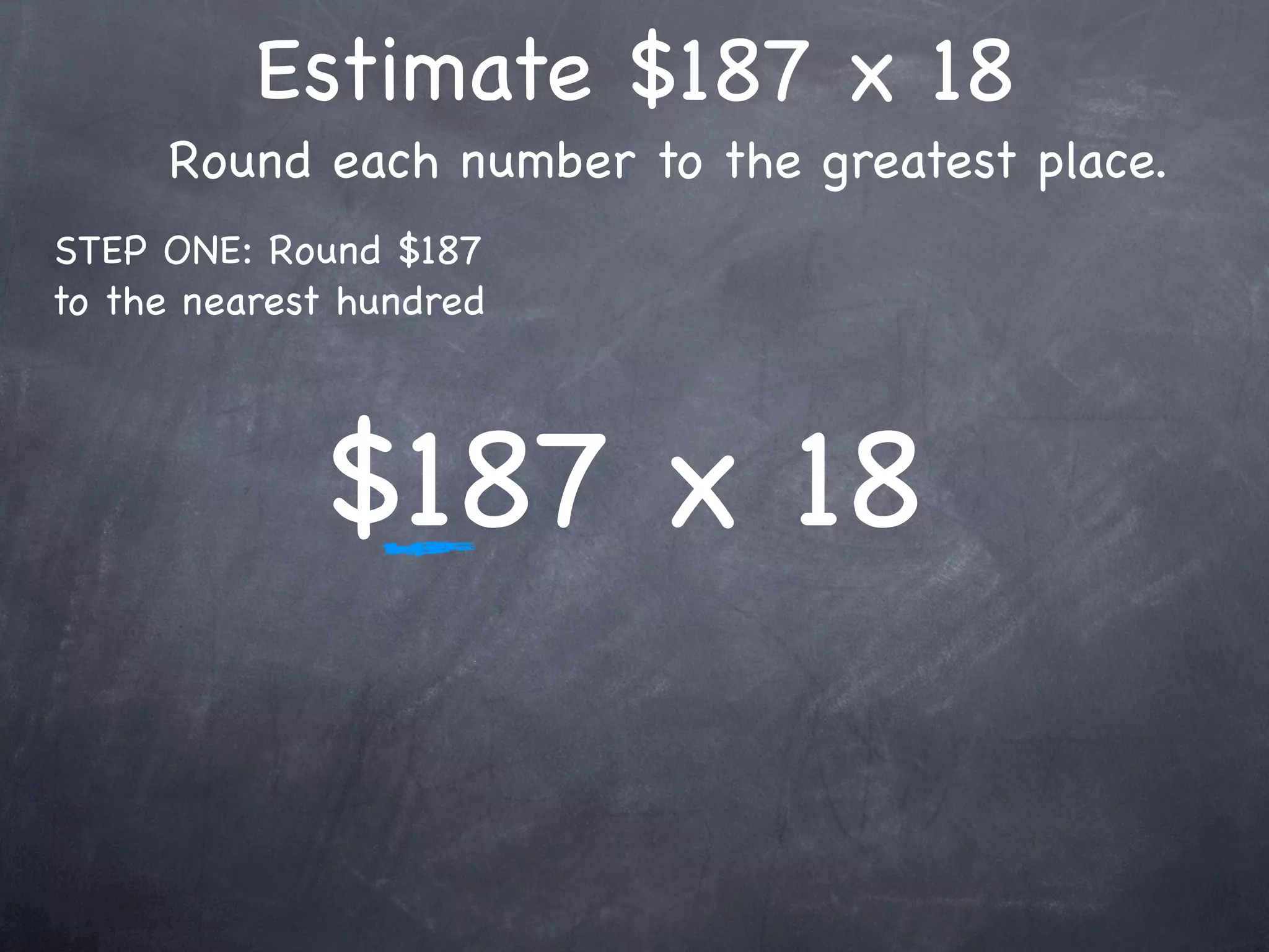 Estimate $187 x 18
     Round each number to the greatest place.
STEP ONE: Round $187
to the nearest hundred




             $187 x 18
 