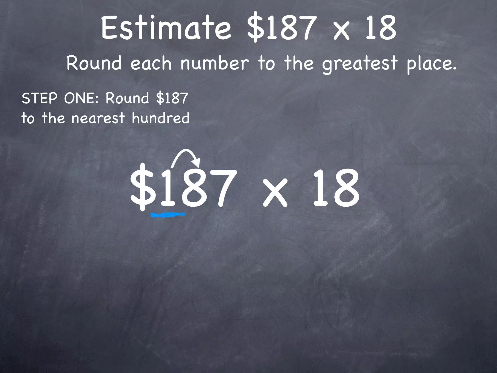 Estimate $187 x 18
     Round each number to the greatest place.
STEP ONE: Round $187
to the nearest hundred




             $187 x 18
 