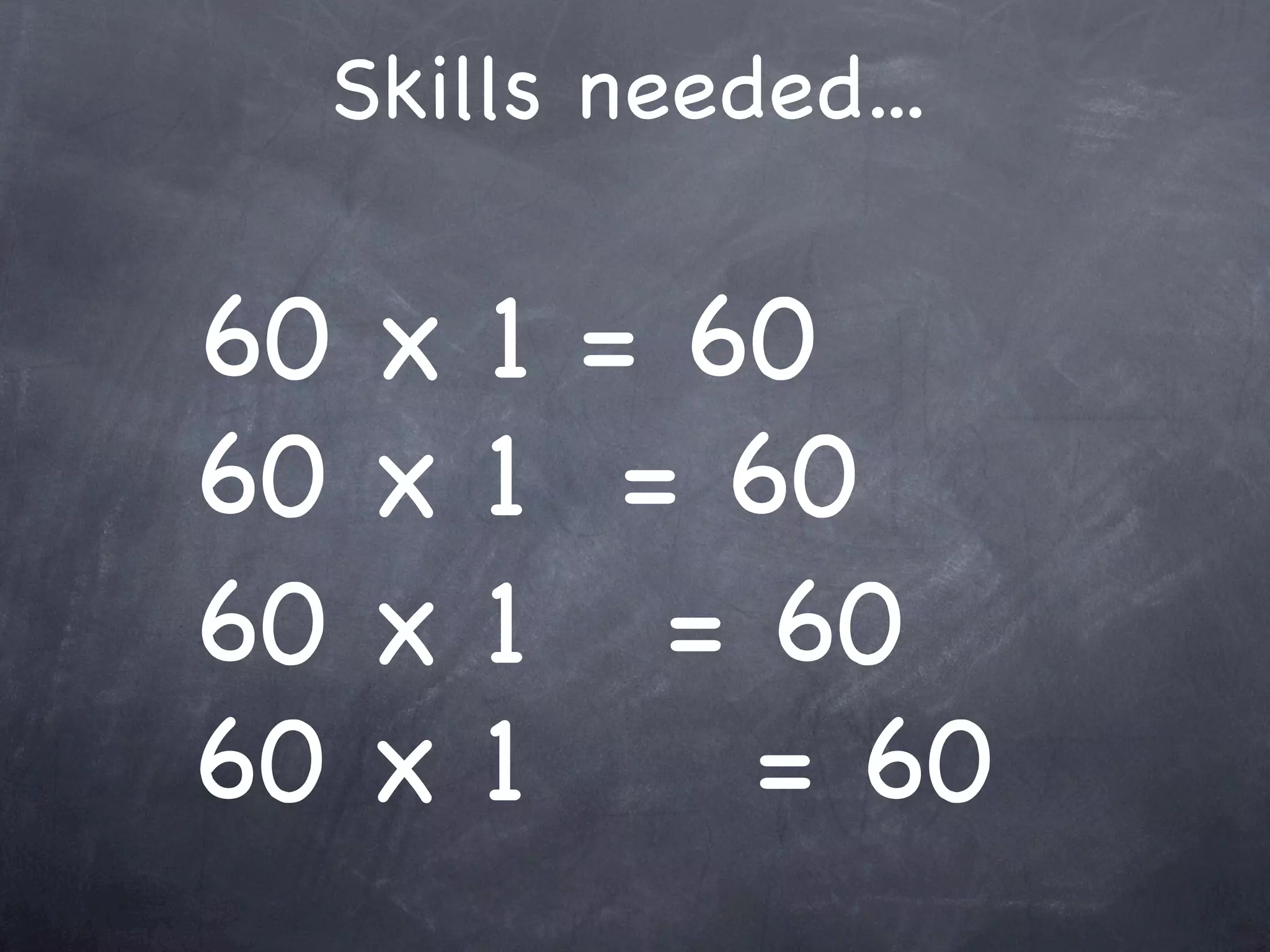 Skills needed...

60   x   1 = 60
60   x   1 = 60
60   x   1 = 60
60   x   1    = 60
 